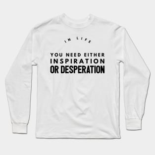 in life you need either inspiration or desperation Long Sleeve T-Shirt